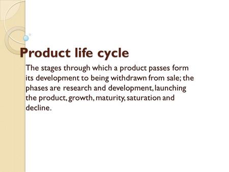 Product life cycle The stages through which a product passes form its development to being withdrawn from sale; the phases are research and development,