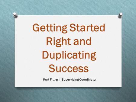 Getting Started Right and Duplicating Success Kurt Fittler | Supervising Coordinator.