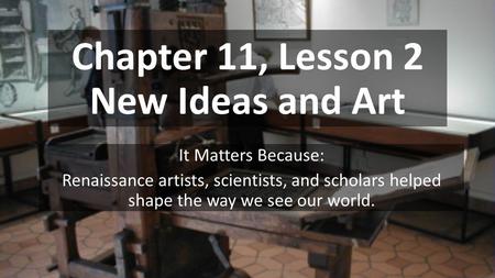 Chapter 11, Lesson 2 New Ideas and Art It Matters Because: Renaissance artists, scientists, and scholars helped shape the way we see our world.