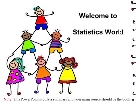 Welcome to Statistics World Note: This PowerPoint is only a summary and your main source should be the book.