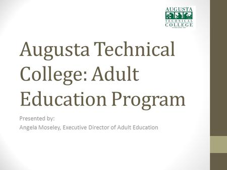 Augusta Technical College: Adult Education Program Presented by: Angela Moseley, Executive Director of Adult Education.