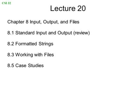 CSI 32 Lecture 20 Chapter 8 Input, Output, and Files 8.1 Standard Input and Output (review) 8.2 Formatted Strings 8.3 Working with Files 8.5 Case Studies.