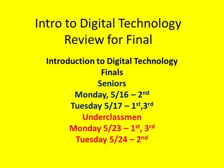 Intro to Digital Technology Review for Final Introduction to Digital Technology Finals Seniors Monday, 5/16 – 2 nd Tuesday 5/17 – 1 st,3 rd Underclassmen.