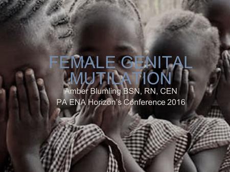 FEMALE GENITAL MUTILATION Amber Blumling BSN, RN, CEN PA ENA Horizon’s Conference 2016.