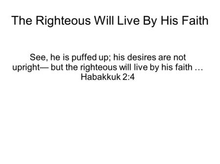 The Righteous Will Live By His Faith See, he is puffed up; his desires are not upright— but the righteous will live by his faith … Habakkuk 2:4.