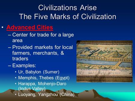 Civilizations Arise The Five Marks of Civilization Advanced Cities –Center for trade for a large area –Provided markets for local farmers, merchants, &