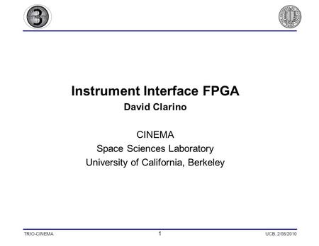 TRIO-CINEMA 1 UCB, 2/08/2010 Instrument Interface FPGA David Clarino CINEMA Space Sciences Laboratory University of California, Berkeley.