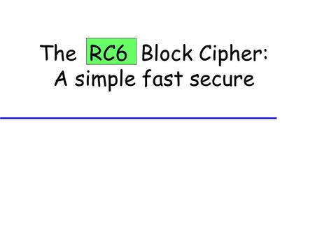 The RC6 Block Cipher: A simple fast secure. Design Philosophy u Leverage our experience with RC5: use data-dependent rotations to achieve a high level.