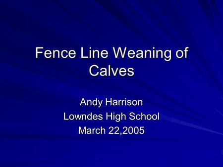 Fence Line Weaning of Calves Andy Harrison Lowndes High School March 22,2005.