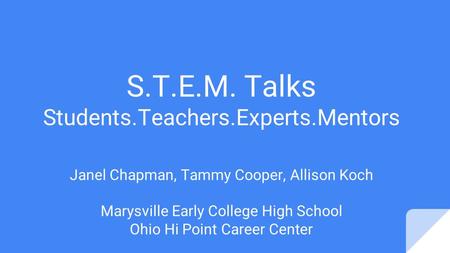 S.T.E.M. Talks Students.Teachers.Experts.Mentors Janel Chapman, Tammy Cooper, Allison Koch Marysville Early College High School Ohio Hi Point Career Center.