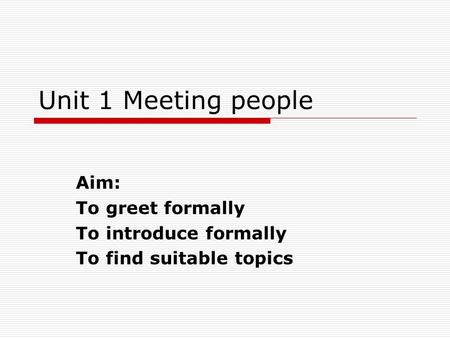 Unit 1 Meeting people Aim: To greet formally To introduce formally To find suitable topics.