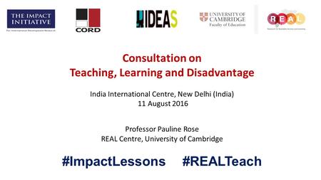 Consultation on Teaching, Learning and Disadvantage India International Centre, New Delhi (India) 11 August 2016 Professor Pauline Rose REAL Centre, University.