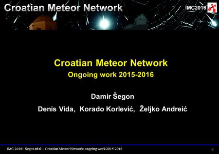 IMC 2016: Šegon et al – Croatian Meteor Network: ongoing work 2015-2016 1 Croatian Meteor Network Ongoing work 2015-2016 Damir Šegon Denis Vida, Korado.