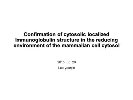 Confirmation of cytosolic localized Immunoglobulin structure in the reducing environment of the mammalian cell cytosol 2015. 05. 20 Lee yeonjin.