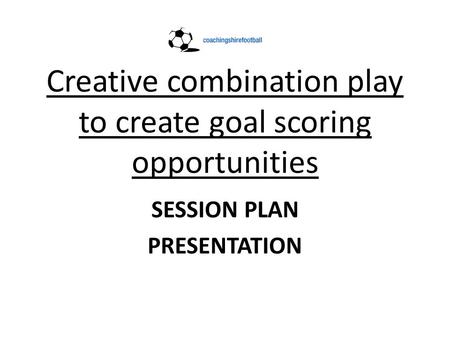 Creative combination play to create goal scoring opportunities SESSION PLAN PRESENTATION.