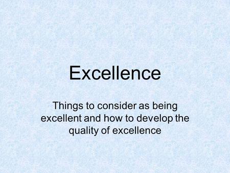 Excellence Things to consider as being excellent and how to develop the quality of excellence.