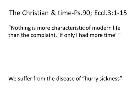 The Christian & time-Ps.90; Eccl.3:1-15 “Nothing is more characteristic of modern life than the complaint, ‘if only I had more time’ “ We suffer from the.