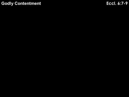 Eccl. 6:7-9 Godly Contentment. M e n s t r i v e a f t e r w i s d o m a n d k n o w l e d g e ( E c c l. 1 : 1 2 - 1 8 ) M e n s t r i v e a f t e.