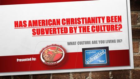 HAS AMERICAN CHRISTIANITY BEEN SUBVERTED BY THE CULTURE? WHAT CULTURE ARE YOU LIVING IN? Presented by: