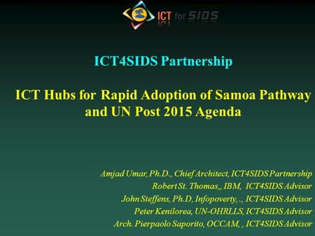 ICT4SIDS Partnership ICT Hubs for Rapid Adoption of Samoa Pathway and UN Post 2015 Agenda Amjad Umar, Ph.D., Chief Architect, ICT4SIDS Partnership Robert.