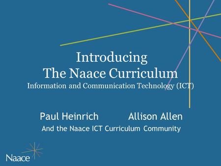 Introducing The Naace Curriculum Information and Communication Technology (ICT) Paul HeinrichAllison Allen And the Naace ICT Curriculum Community.