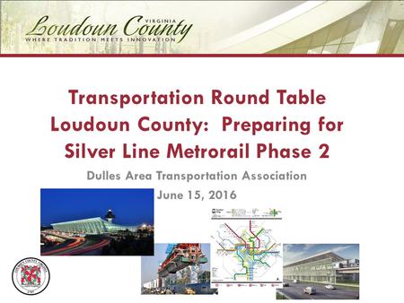 Transportation Round Table Loudoun County: Preparing for Silver Line Metrorail Phase 2 Dulles Area Transportation Association June 15, 2016.