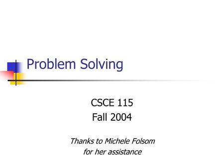 Problem Solving CSCE 115 Fall 2004 Thanks to Michele Folsom for her assistance.