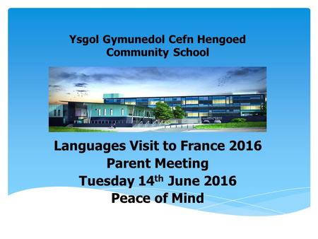 Ysgol Gymunedol Cefn Hengoed Community School Languages Visit to France 2016 Parent Meeting Tuesday 14 th June 2016 Peace of Mind.