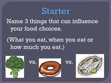 Name 3 things that can influence your food choices. (What you eat, when you eat or how much you eat.) vs.