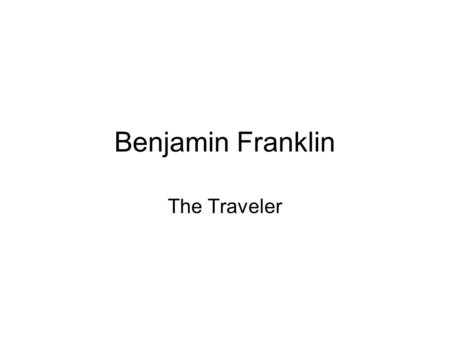 Benjamin Franklin The Traveler. What is a traveler? A person or thing that goes from one place to another. Often this place is far away. Have you ever.