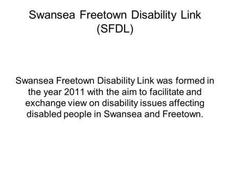 Swansea Freetown Disability Link (SFDL) Swansea Freetown Disability Link was formed in the year 2011 with the aim to facilitate and exchange view on disability.