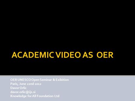 ACADEMIC VIDEO AS OER OER UNESCO Open Seminar & Exibition Paris, June 22nd 2012 Davor Orlic Knowledge for All Foundation Ltd.