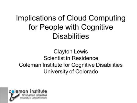 Implications of Cloud Computing for People with Cognitive Disabilities Clayton Lewis Scientist in Residence Coleman Institute for Cognitive Disabilities.