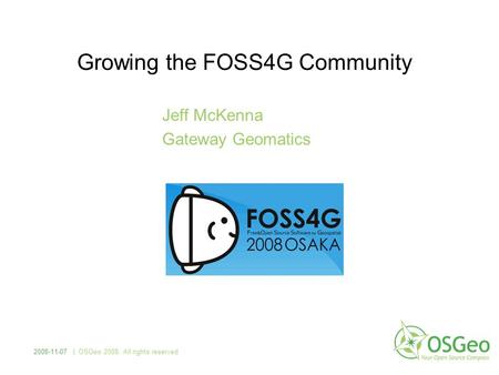 Growing the FOSS4G Community Jeff McKenna Gateway Geomatics 2008-11-07 | OSGeo 2008. All rights reserved.