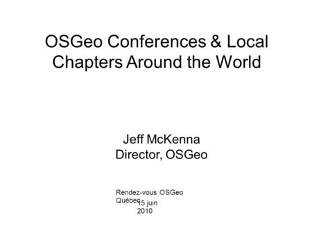 OSGeo Conferences & Local Chapters Around the World Jeff McKenna Director, OSGeo Rendez-vous OSGeo Québec 15 juin 2010.