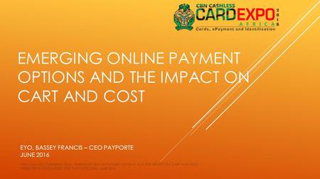 EMERGING ONLINE PAYMENT OPTIONS AND THE IMPACT ON CART AND COST EYO, BASSEY FRANCIS – CEO PAYPORTE JUNE 2016 CBN CASHLESS CARDEXPO 2016 - EMERGING ONLINE.