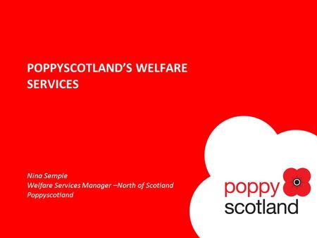 POPPYSCOTLAND’S WELFARE SERVICES Nina Semple Welfare Services Manager –North of Scotland Poppyscotland.