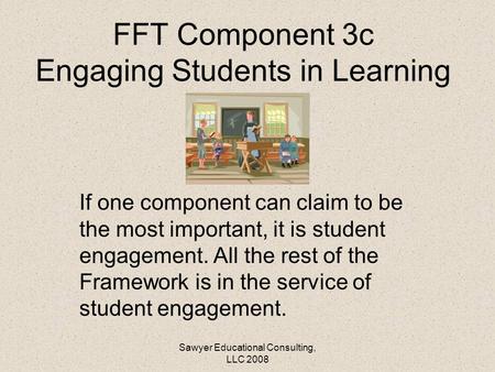 FFT Component 3c Engaging Students in Learning If one component can claim to be the most important, it is student engagement. All the rest of the Framework.