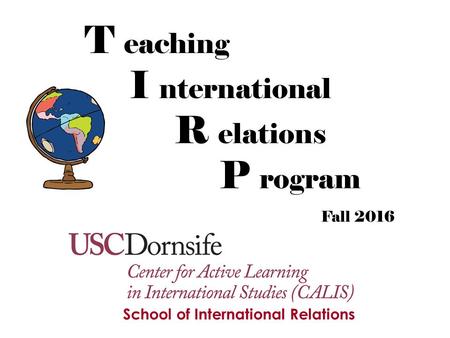 Fall 2016 T eaching I nternational R elations P rogram School of International Relations.