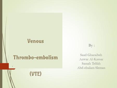 By : Saad Gharaibeh Anwar Al-Kassar Samah Telfah Abd-elsalam Sleman Venous Thrombo-embolism (VTE) 1.