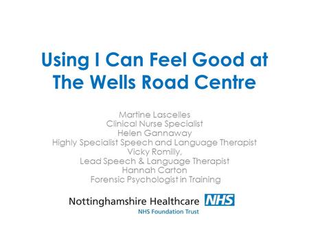 Using I Can Feel Good at The Wells Road Centre Martine Lascelles Clinical Nurse Specialist Helen Gannaway Highly Specialist Speech and Language Therapist.