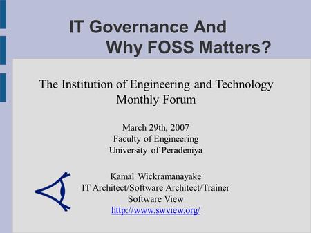 IT Governance And Why FOSS Matters? The Institution of Engineering and Technology Monthly Forum March 29th, 2007 Faculty of Engineering University of Peradeniya.