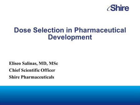 Dose Selection in Pharmaceutical Development Eliseo Salinas, MD, MSc Chief Scientific Officer Shire Pharmaceuticals.