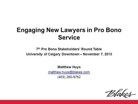 Engaging New Lawyers in Pro Bono Service 7 th Pro Bono Stakeholders’ Round Table University of Calgary Downtown – November 7, 2013 Matthew Huys