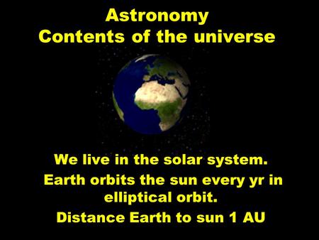 Astronomy Contents of the universe We live in the solar system. Earth orbits the sun every yr in elliptical orbit. Distance Earth to sun 1 AU.