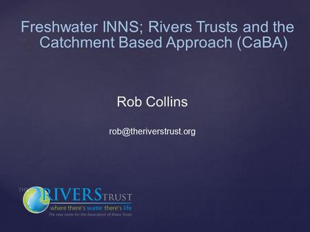 Freshwater INNS; Rivers Trusts and the Catchment Based Approach (CaBA) Rob Collins