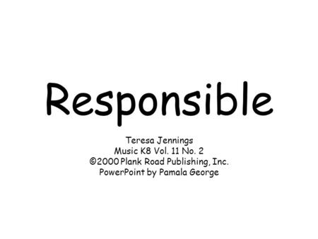 Responsible Teresa Jennings Music K8 Vol. 11 No. 2 ©2000 Plank Road Publishing, Inc. PowerPoint by Pamala George.