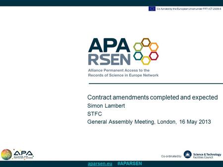 Co-funded by the European Union under FP7-ICT-2009-6 Co-ordinated by aparsen.eu #APARSEN Contract amendments completed and expected Simon Lambert STFC.