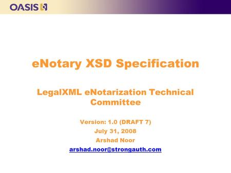 ENotary XSD Specification LegalXML eNotarization Technical Committee Version: 1.0 (DRAFT 7) July 31, 2008 Arshad Noor