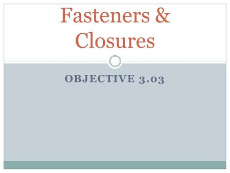 OBJECTIVE 3.03 Fasteners & Closures. Buttons Two types of buttons:  Sew – through: 2 or 4“eyes” on face of button  Shank: hook (called a shank) on back.